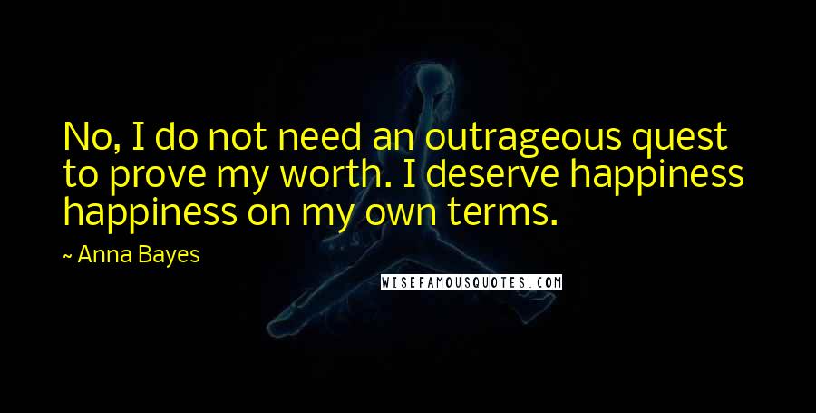 Anna Bayes Quotes: No, I do not need an outrageous quest to prove my worth. I deserve happiness happiness on my own terms.