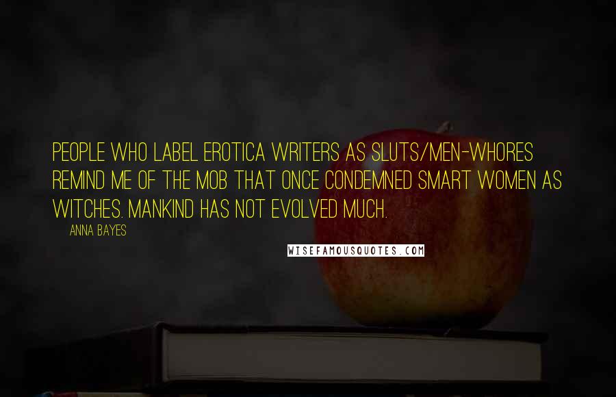 Anna Bayes Quotes: People who label erotica writers as sluts/men-whores remind me of the mob that once condemned smart women as witches. Mankind has not evolved much.