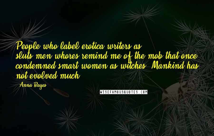 Anna Bayes Quotes: People who label erotica writers as sluts/men-whores remind me of the mob that once condemned smart women as witches. Mankind has not evolved much.