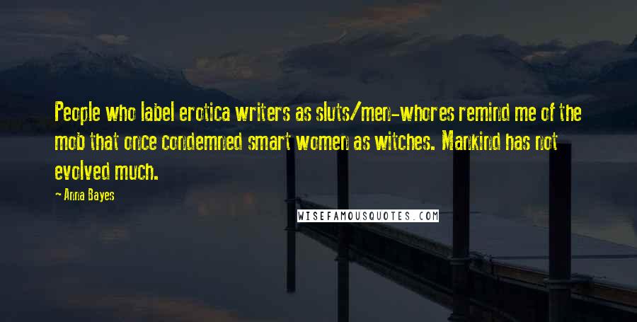 Anna Bayes Quotes: People who label erotica writers as sluts/men-whores remind me of the mob that once condemned smart women as witches. Mankind has not evolved much.