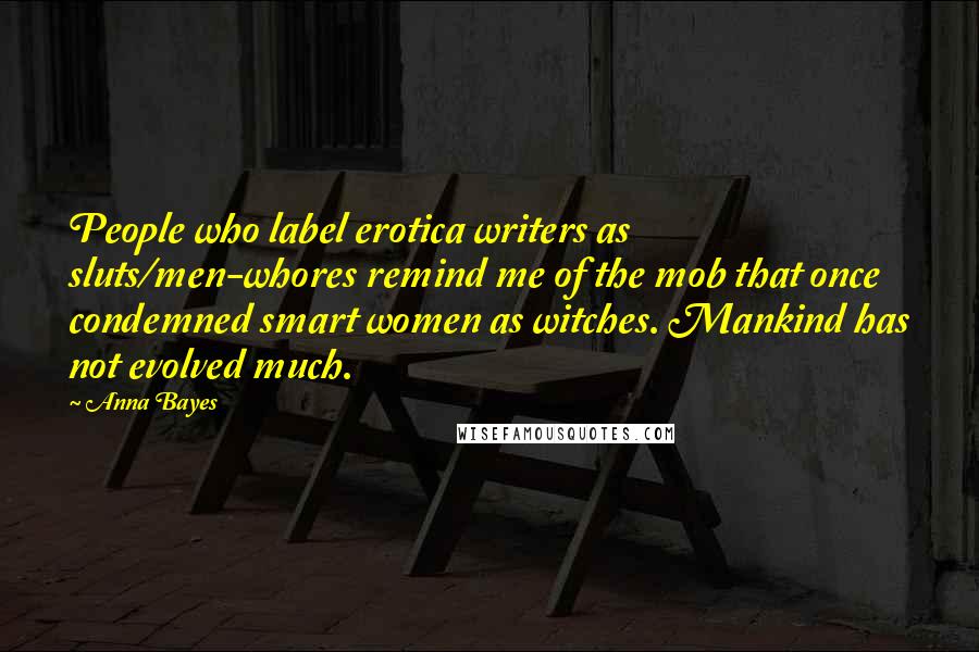 Anna Bayes Quotes: People who label erotica writers as sluts/men-whores remind me of the mob that once condemned smart women as witches. Mankind has not evolved much.