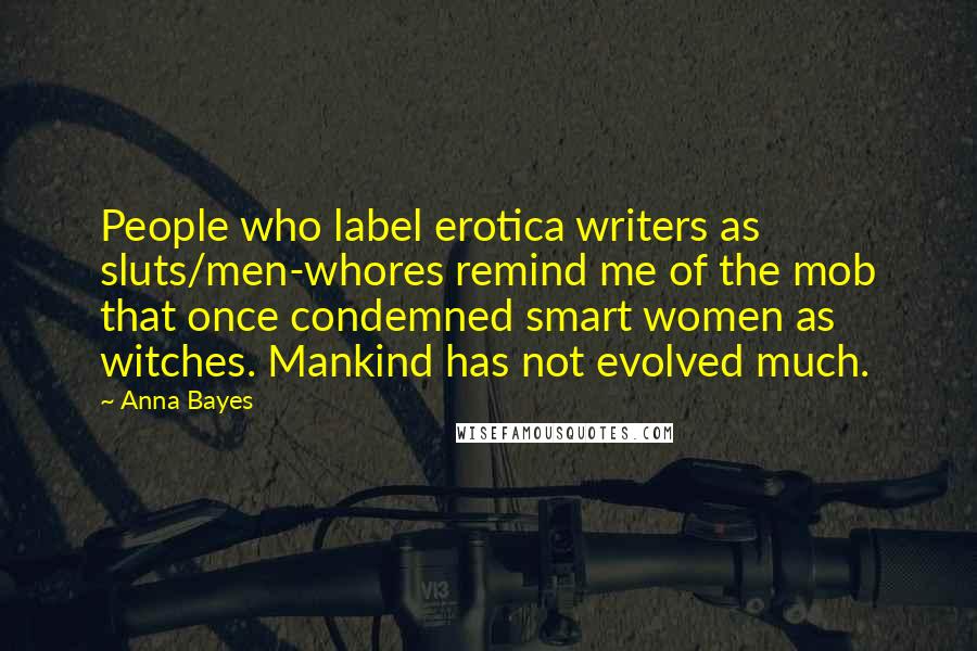 Anna Bayes Quotes: People who label erotica writers as sluts/men-whores remind me of the mob that once condemned smart women as witches. Mankind has not evolved much.