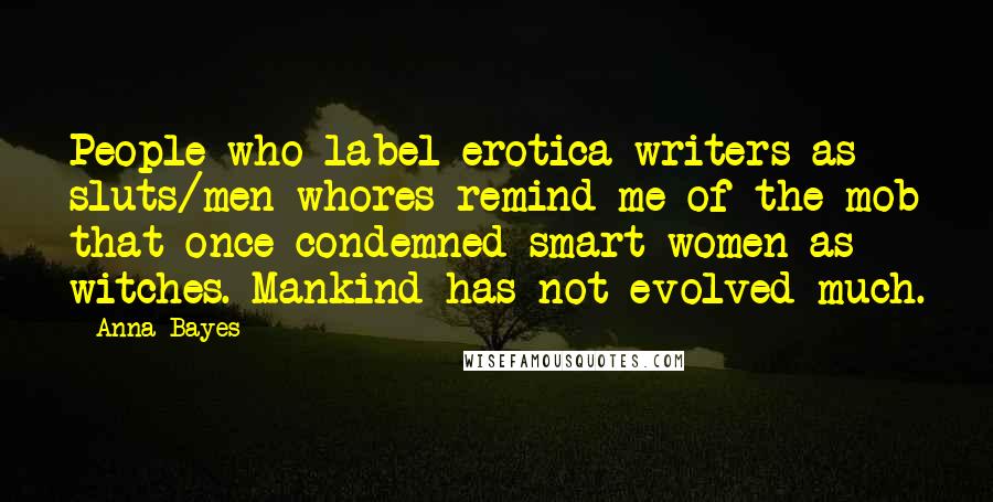 Anna Bayes Quotes: People who label erotica writers as sluts/men-whores remind me of the mob that once condemned smart women as witches. Mankind has not evolved much.