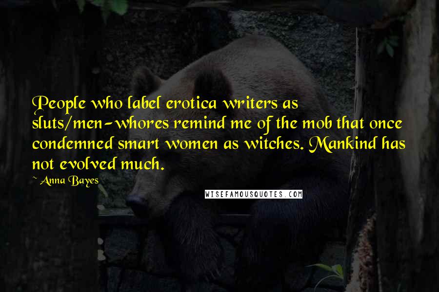 Anna Bayes Quotes: People who label erotica writers as sluts/men-whores remind me of the mob that once condemned smart women as witches. Mankind has not evolved much.