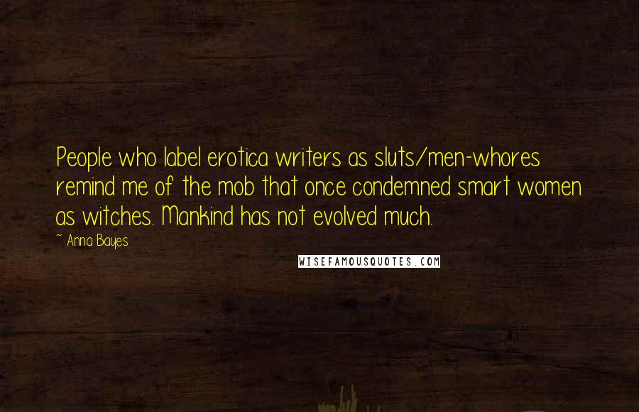 Anna Bayes Quotes: People who label erotica writers as sluts/men-whores remind me of the mob that once condemned smart women as witches. Mankind has not evolved much.