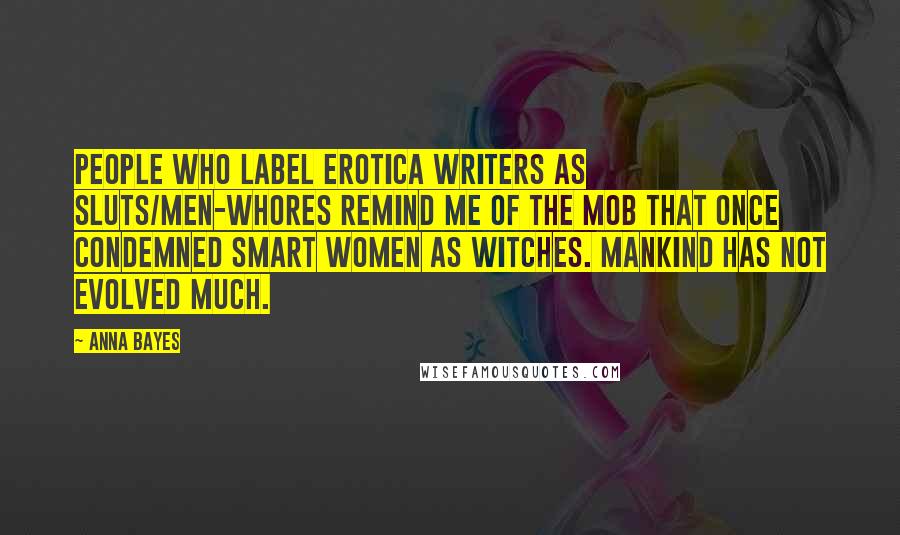 Anna Bayes Quotes: People who label erotica writers as sluts/men-whores remind me of the mob that once condemned smart women as witches. Mankind has not evolved much.