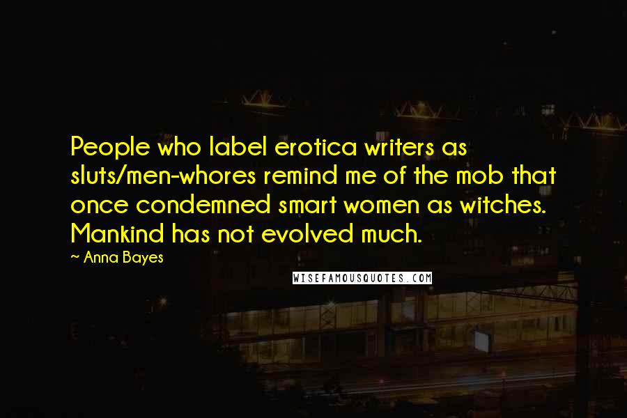 Anna Bayes Quotes: People who label erotica writers as sluts/men-whores remind me of the mob that once condemned smart women as witches. Mankind has not evolved much.