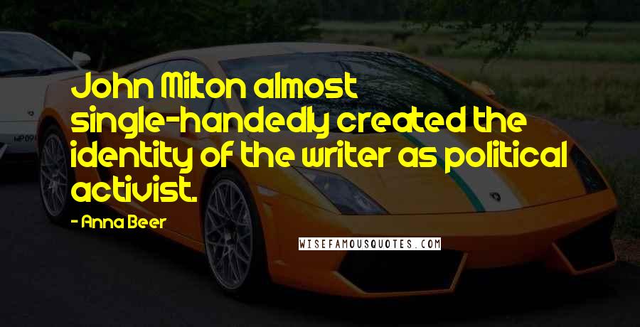 Anna Beer Quotes: John Milton almost single-handedly created the identity of the writer as political activist.