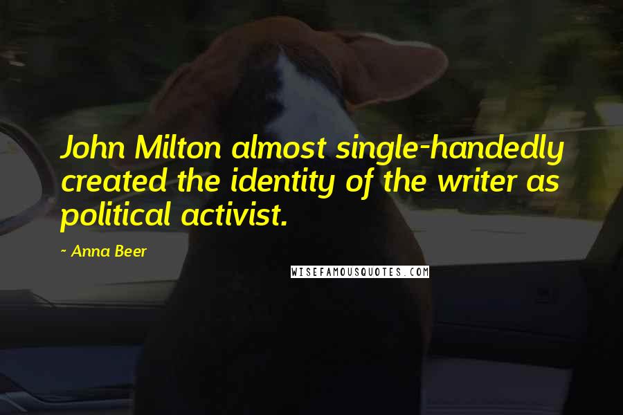 Anna Beer Quotes: John Milton almost single-handedly created the identity of the writer as political activist.