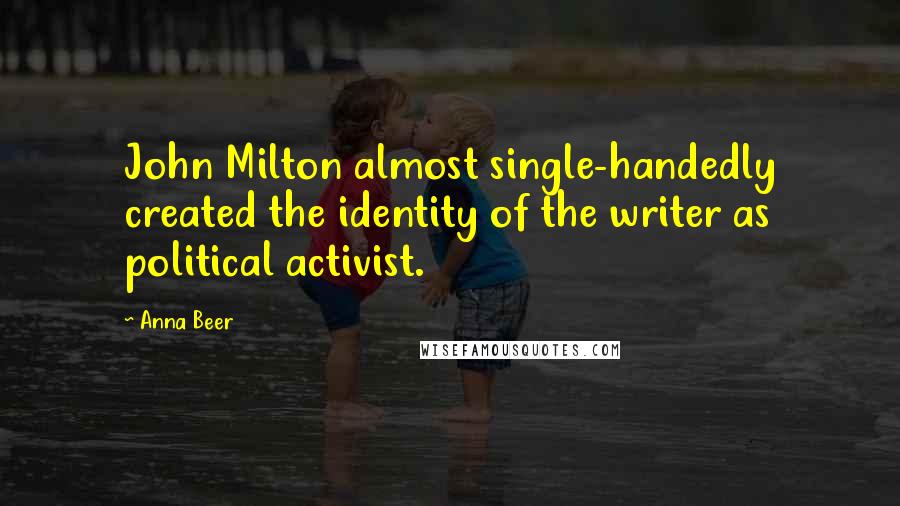 Anna Beer Quotes: John Milton almost single-handedly created the identity of the writer as political activist.