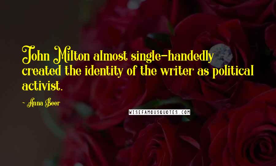 Anna Beer Quotes: John Milton almost single-handedly created the identity of the writer as political activist.