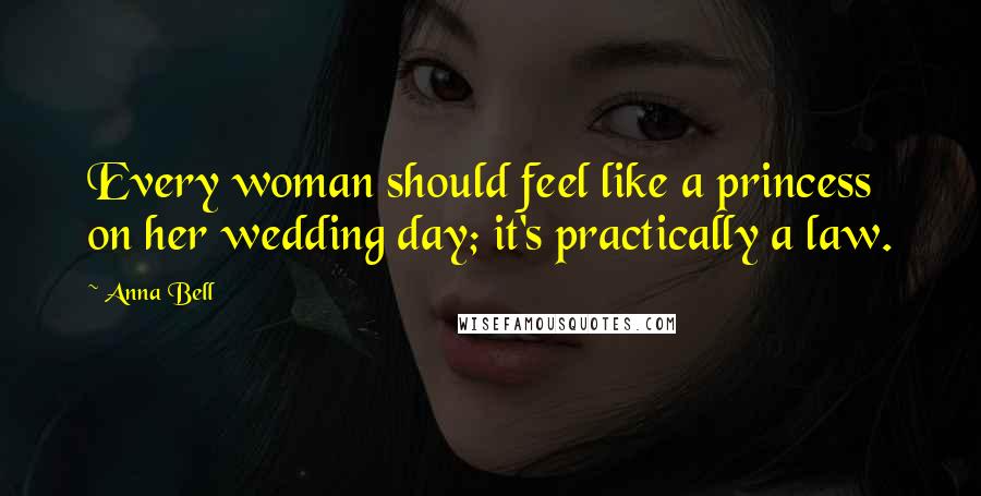 Anna Bell Quotes: Every woman should feel like a princess on her wedding day; it's practically a law.