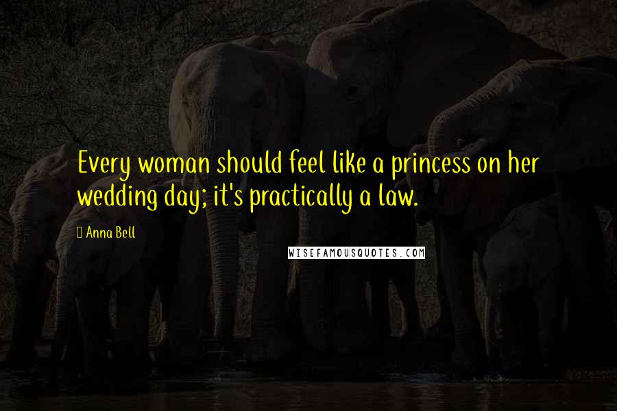 Anna Bell Quotes: Every woman should feel like a princess on her wedding day; it's practically a law.