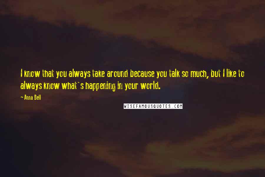 Anna Bell Quotes: I know that you always take around because you talk so much, but I like to always know what's happening in your world.