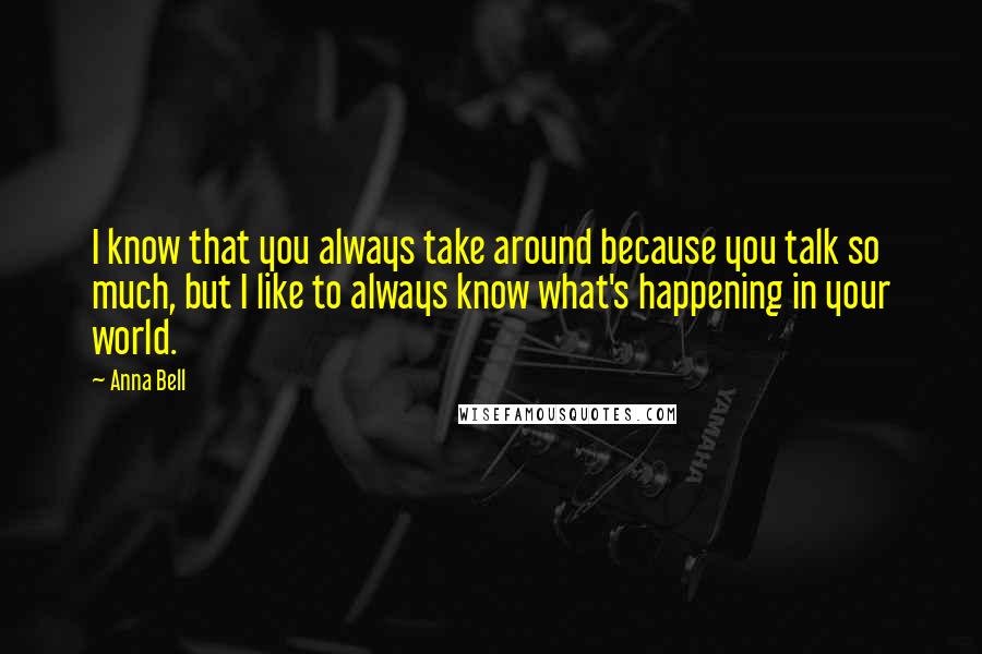 Anna Bell Quotes: I know that you always take around because you talk so much, but I like to always know what's happening in your world.