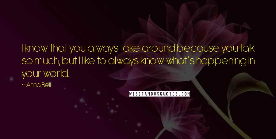 Anna Bell Quotes: I know that you always take around because you talk so much, but I like to always know what's happening in your world.