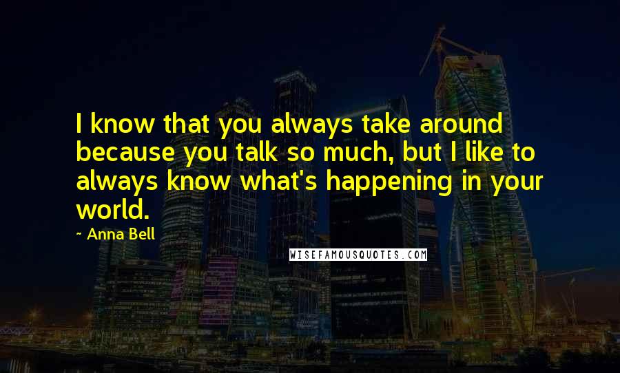 Anna Bell Quotes: I know that you always take around because you talk so much, but I like to always know what's happening in your world.