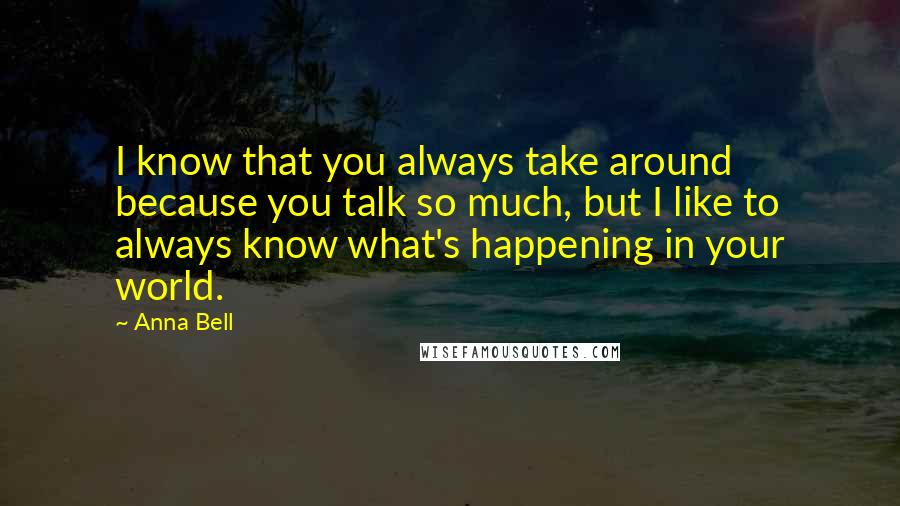 Anna Bell Quotes: I know that you always take around because you talk so much, but I like to always know what's happening in your world.