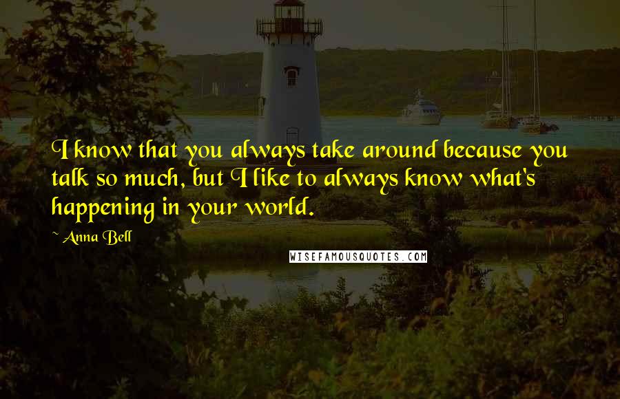 Anna Bell Quotes: I know that you always take around because you talk so much, but I like to always know what's happening in your world.
