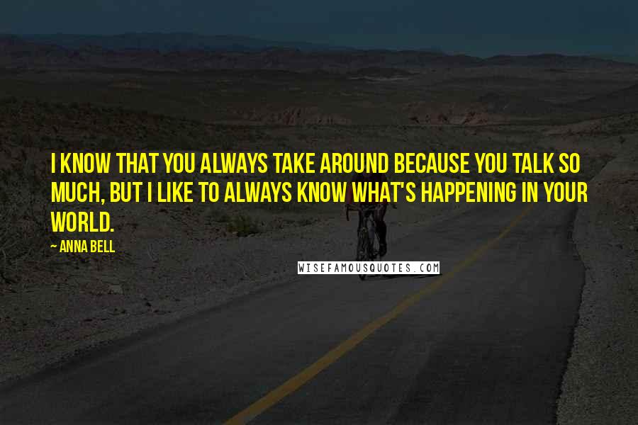 Anna Bell Quotes: I know that you always take around because you talk so much, but I like to always know what's happening in your world.