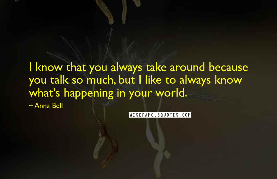Anna Bell Quotes: I know that you always take around because you talk so much, but I like to always know what's happening in your world.