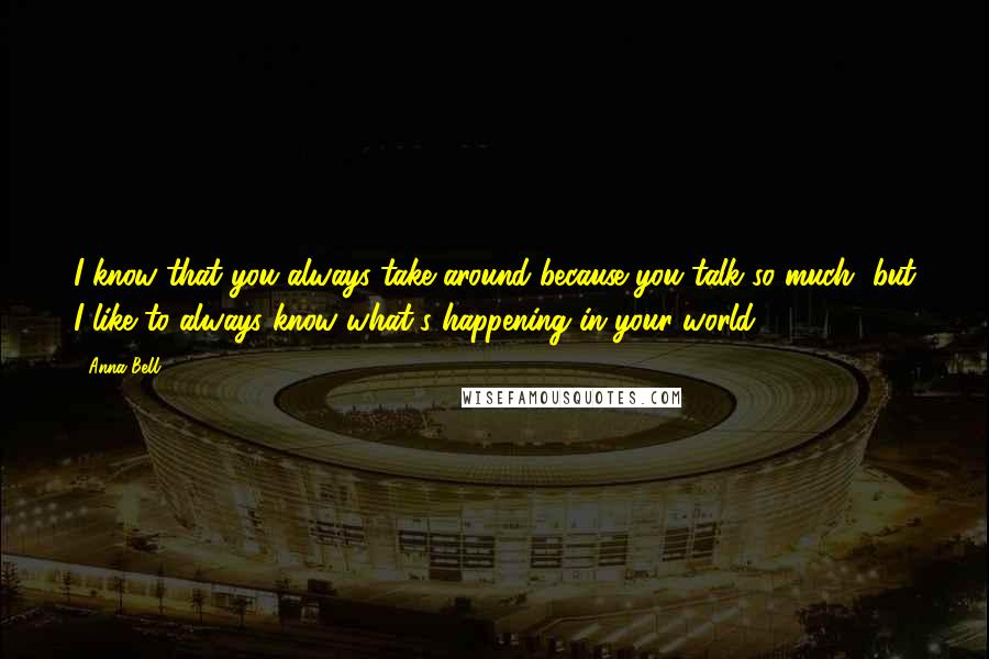 Anna Bell Quotes: I know that you always take around because you talk so much, but I like to always know what's happening in your world.