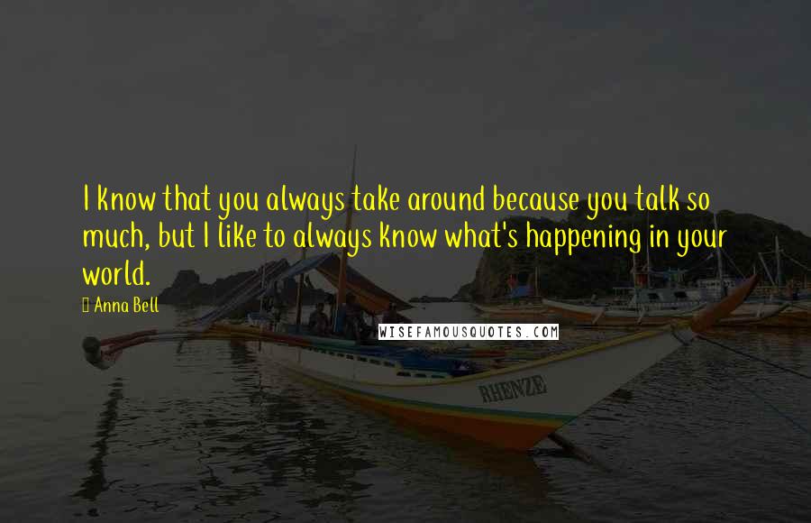 Anna Bell Quotes: I know that you always take around because you talk so much, but I like to always know what's happening in your world.