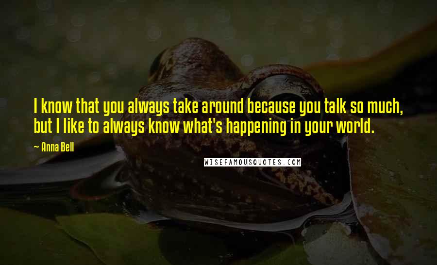 Anna Bell Quotes: I know that you always take around because you talk so much, but I like to always know what's happening in your world.