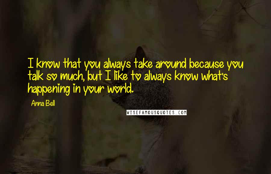 Anna Bell Quotes: I know that you always take around because you talk so much, but I like to always know what's happening in your world.