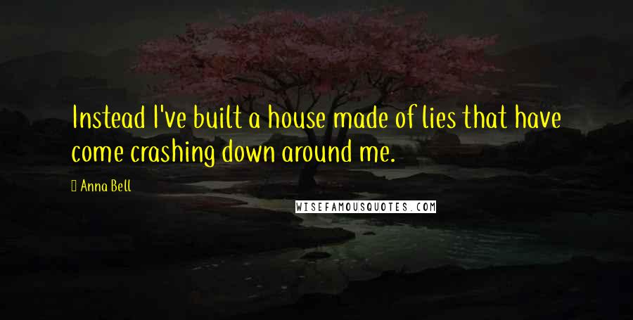 Anna Bell Quotes: Instead I've built a house made of lies that have come crashing down around me.