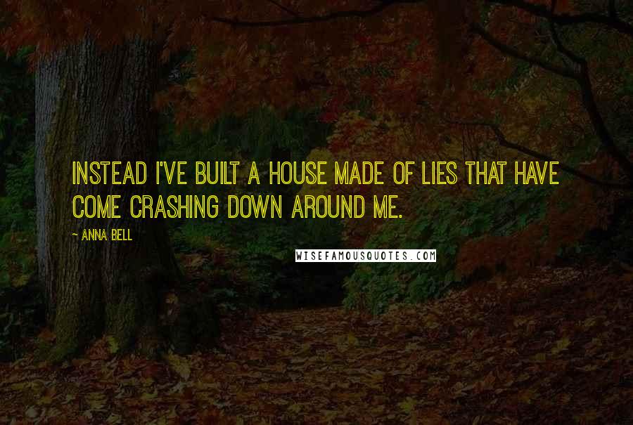 Anna Bell Quotes: Instead I've built a house made of lies that have come crashing down around me.