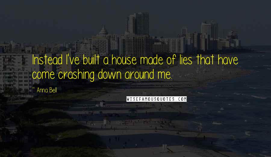 Anna Bell Quotes: Instead I've built a house made of lies that have come crashing down around me.