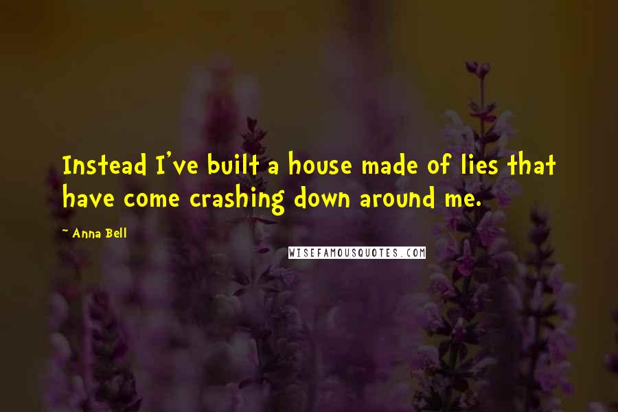 Anna Bell Quotes: Instead I've built a house made of lies that have come crashing down around me.