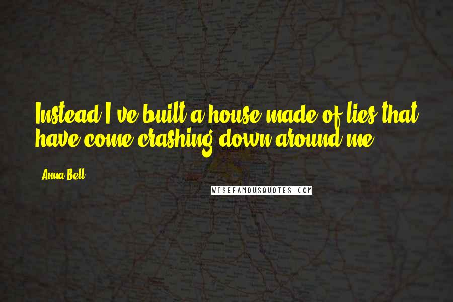Anna Bell Quotes: Instead I've built a house made of lies that have come crashing down around me.