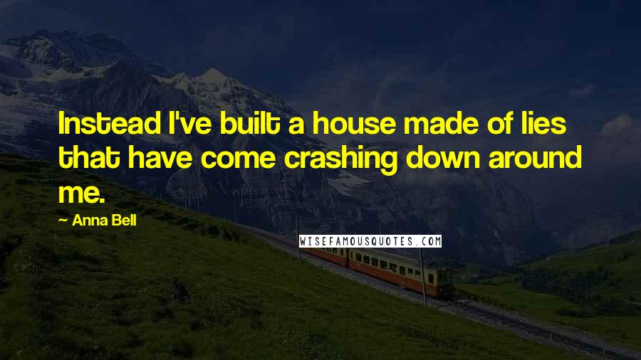 Anna Bell Quotes: Instead I've built a house made of lies that have come crashing down around me.