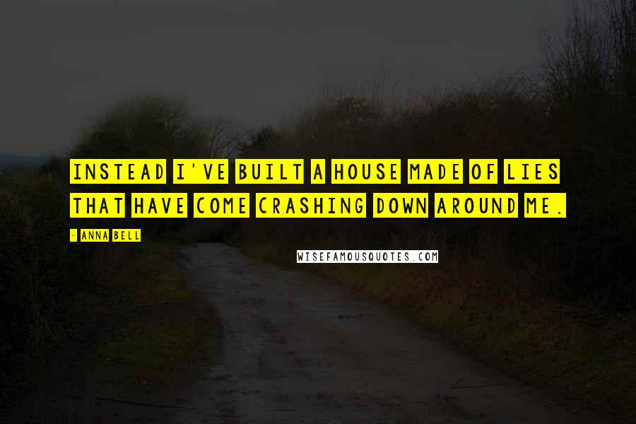 Anna Bell Quotes: Instead I've built a house made of lies that have come crashing down around me.