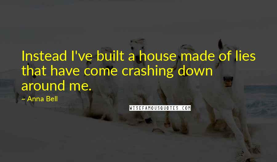 Anna Bell Quotes: Instead I've built a house made of lies that have come crashing down around me.