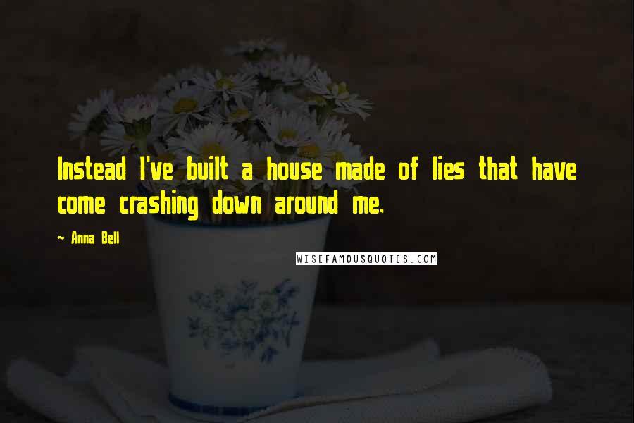Anna Bell Quotes: Instead I've built a house made of lies that have come crashing down around me.