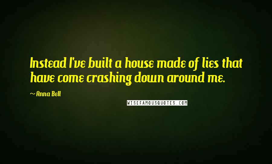 Anna Bell Quotes: Instead I've built a house made of lies that have come crashing down around me.