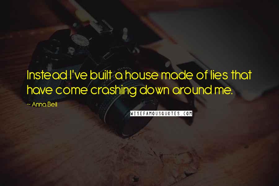 Anna Bell Quotes: Instead I've built a house made of lies that have come crashing down around me.