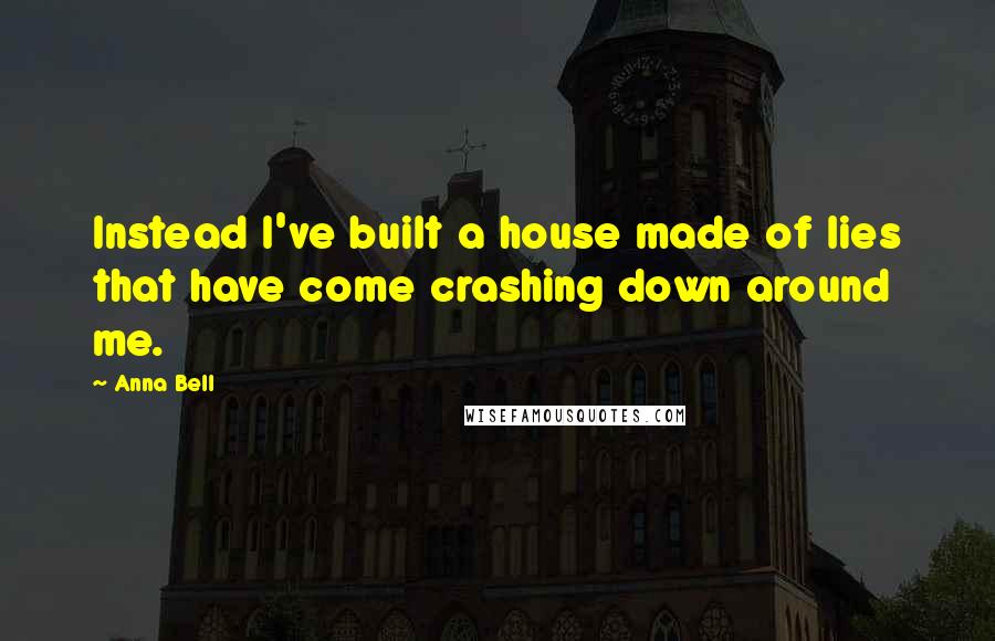 Anna Bell Quotes: Instead I've built a house made of lies that have come crashing down around me.