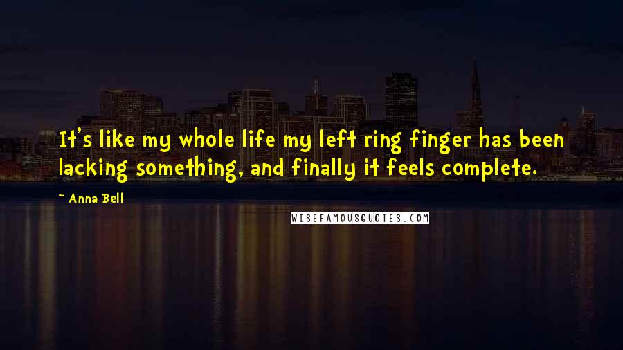 Anna Bell Quotes: It's like my whole life my left ring finger has been lacking something, and finally it feels complete.