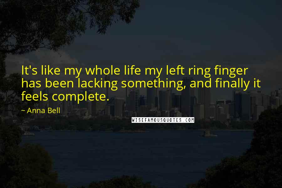 Anna Bell Quotes: It's like my whole life my left ring finger has been lacking something, and finally it feels complete.