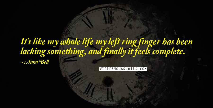 Anna Bell Quotes: It's like my whole life my left ring finger has been lacking something, and finally it feels complete.