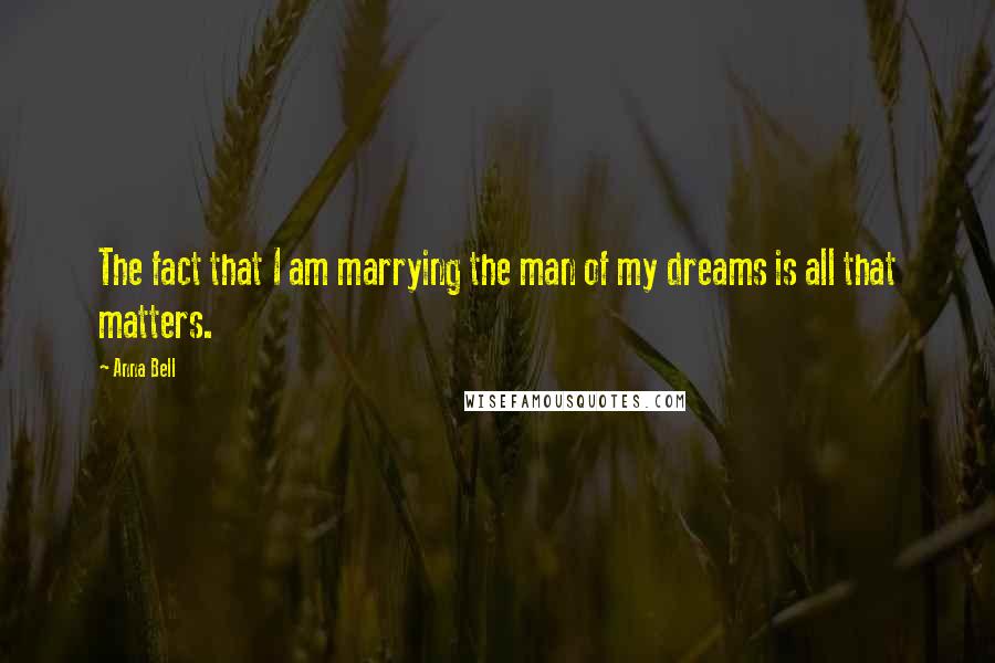 Anna Bell Quotes: The fact that I am marrying the man of my dreams is all that matters.