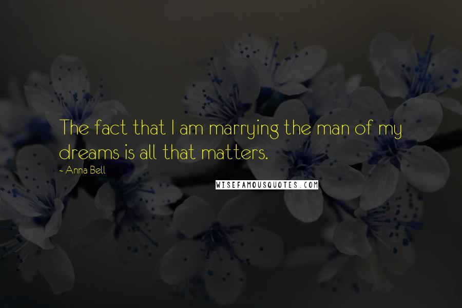 Anna Bell Quotes: The fact that I am marrying the man of my dreams is all that matters.