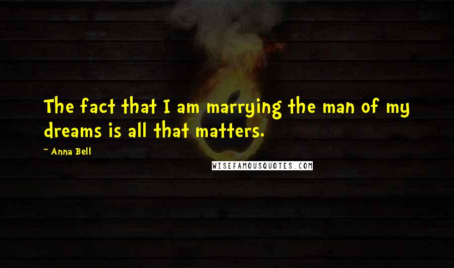 Anna Bell Quotes: The fact that I am marrying the man of my dreams is all that matters.