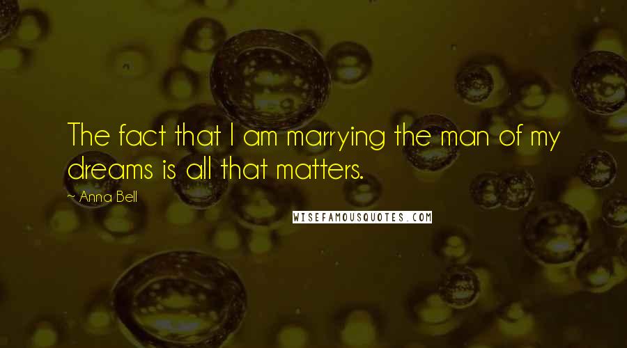 Anna Bell Quotes: The fact that I am marrying the man of my dreams is all that matters.