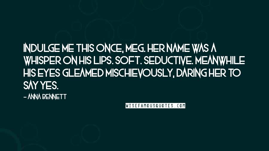Anna Bennett Quotes: Indulge me this once, Meg. Her name was a whisper on his lips. Soft. Seductive. Meanwhile his eyes gleamed mischievously, daring her to say yes.