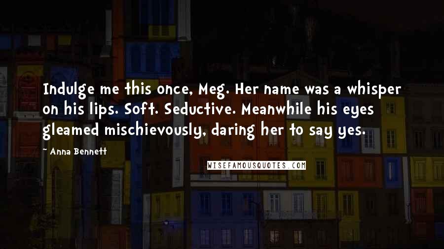 Anna Bennett Quotes: Indulge me this once, Meg. Her name was a whisper on his lips. Soft. Seductive. Meanwhile his eyes gleamed mischievously, daring her to say yes.